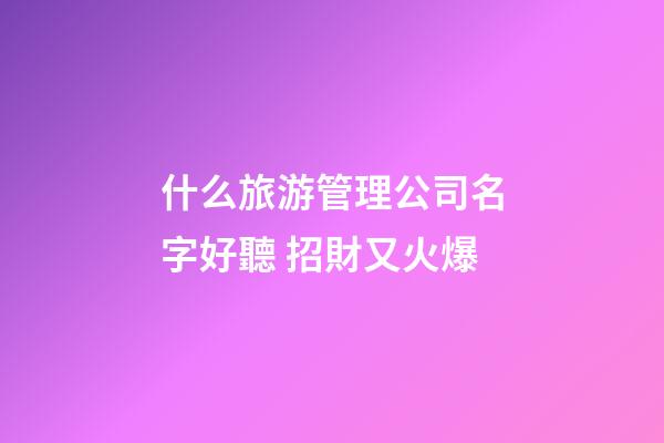 什么旅游管理公司名字好聽 招財又火爆-第1張-公司起名-玄機派